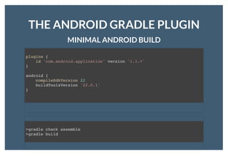 THE ANDROID GRADLE PLUGINTHE ANDROID GRADLE PLUGIN
MINIMAL ANDROID BUILDMINIMAL ANDROID BUILD
plugins {
id 'com.android.application' version '1.1.+'
}
android {
compileSdkVersion 22
buildToolsVersion '22.0.1'
}
>gradle check assemble
>gradle build
 