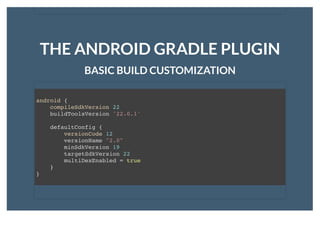 THE ANDROID GRADLE PLUGINTHE ANDROID GRADLE PLUGIN
BASIC BUILD CUSTOMIZATIONBASIC BUILD CUSTOMIZATION
android {
compileSdkVersion 22
buildToolsVersion '22.0.1'
defaultConfig {
versionCode 12
versionName "2.0"
minSdkVersion 19
targetSdkVersion 22
multiDexEnabled = true
}
}
 