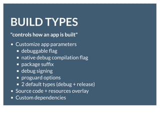 BUILD TYPESBUILD TYPES
"controls how an app is built"
Customize app parameters
debuggable ﬂag
native debug compilation ﬂag
package sufﬁx
debug signing
proguard options
2 default types (debug + release)
Source code + resources overlay
Custom dependencies
 