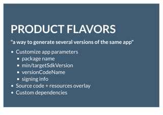 PRODUCT FLAVORSPRODUCT FLAVORS
"a way to generate several versions of the same app"
Customize app parameters
package name
min/targetSdkVersion
versionCodeName
signing info
Source code + resources overlay
Custom dependencies
 