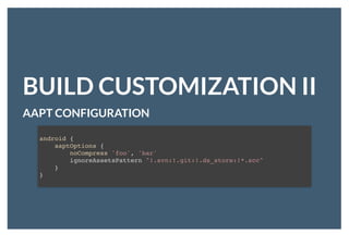 BUILD CUSTOMIZATION IIBUILD CUSTOMIZATION II
AAPT CONFIGURATIONAAPT CONFIGURATION
android {
aaptOptions {
noCompress 'foo', 'bar'
ignoreAssetsPattern "!.svn:!.git:!.ds_store:!*.scc"
}
}
 