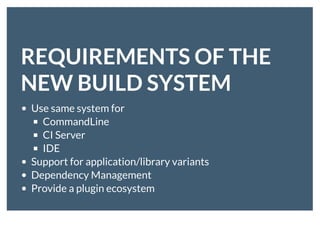 REQUIREMENTS OF THEREQUIREMENTS OF THE
NEW BUILD SYSTEMNEW BUILD SYSTEM
Use same system for
CommandLine
CI Server
IDE
Support for application/library variants
Dependency Management
Provide a plugin ecosystem
 