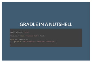 GRADLE IN A NUTSHELLGRADLE IN A NUTSHELL
apply plugin:'java'
version = file("version.txt").text
task helloWorld << {
println "Hello World - version '$version'!"
}
 