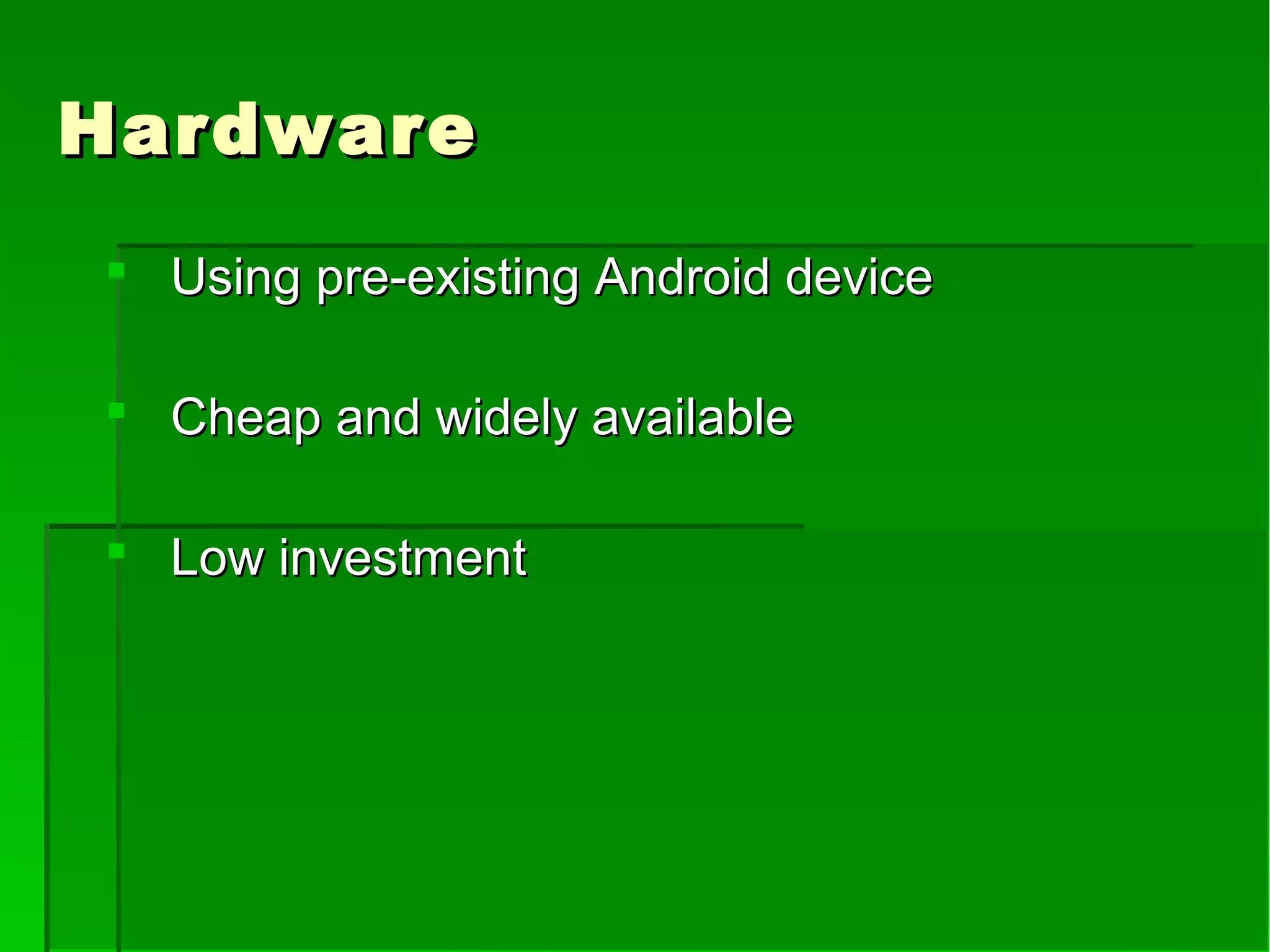 HardwareHardware
 Using pre-existing Android deviceUsing pre-existing Android device
 Cheap and widely availableCheap and widely available
 Low investmentLow investment
 