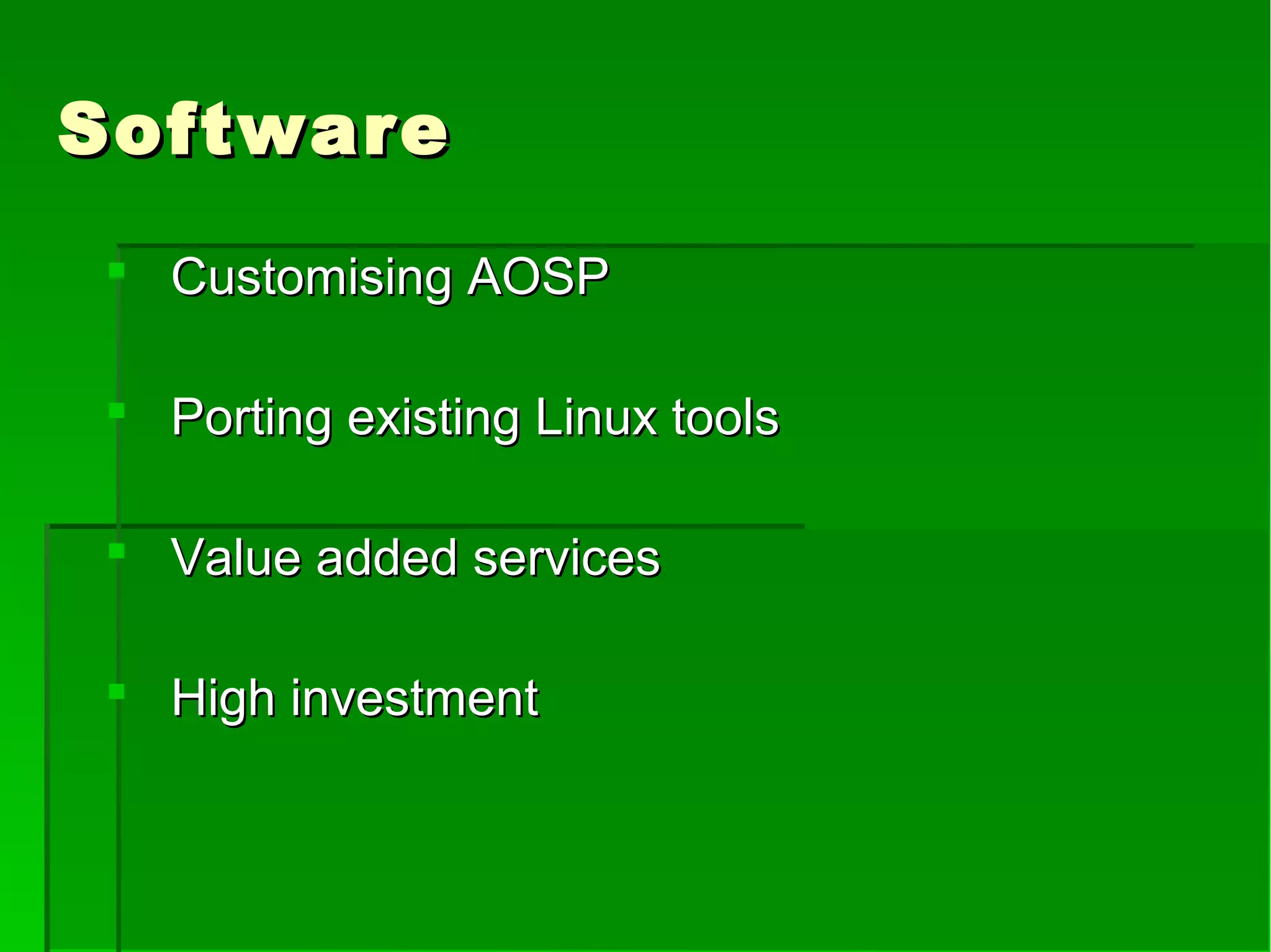 SoftwareSoftware
 Customising AOSPCustomising AOSP
 Porting existing Linux toolsPorting existing Linux tools
 Value added servicesValue added services
 High investmentHigh investment
 