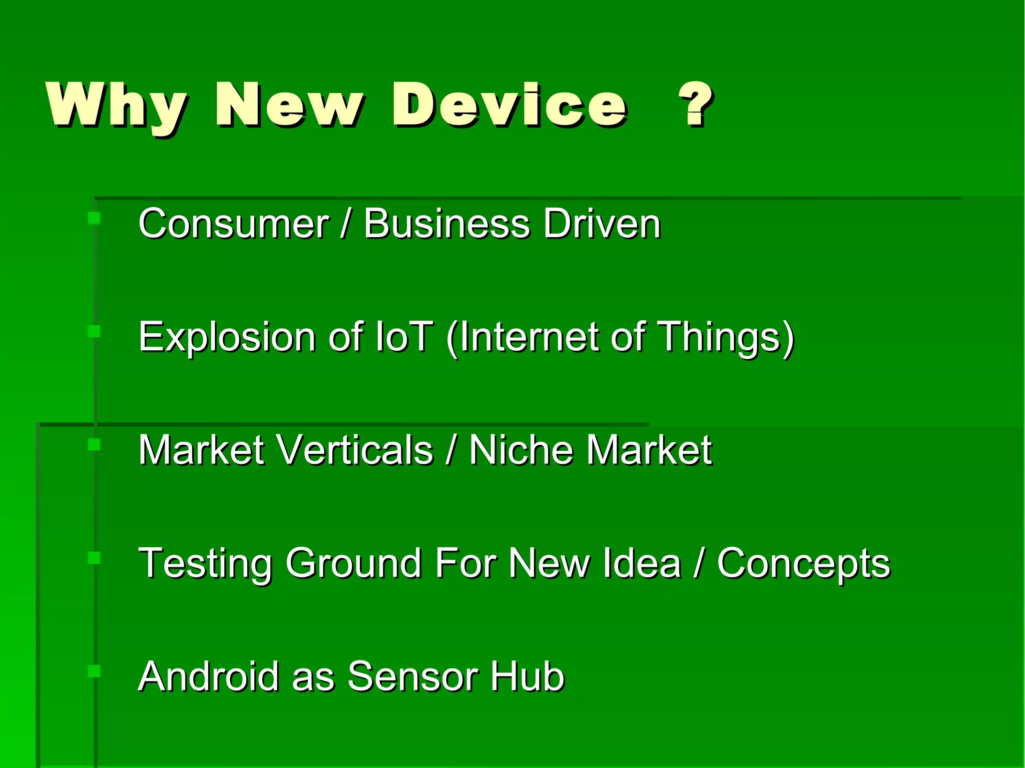 Why New Device ?Why New Device ?
 Consumer / Business DrivenConsumer / Business Driven
 Explosion of IoT (Internet of Things)Explosion of IoT (Internet of Things)
 Market Verticals / Niche MarketMarket Verticals / Niche Market
 Testing Ground For New Idea / ConceptsTesting Ground For New Idea / Concepts
 Android as Sensor HubAndroid as Sensor Hub
 