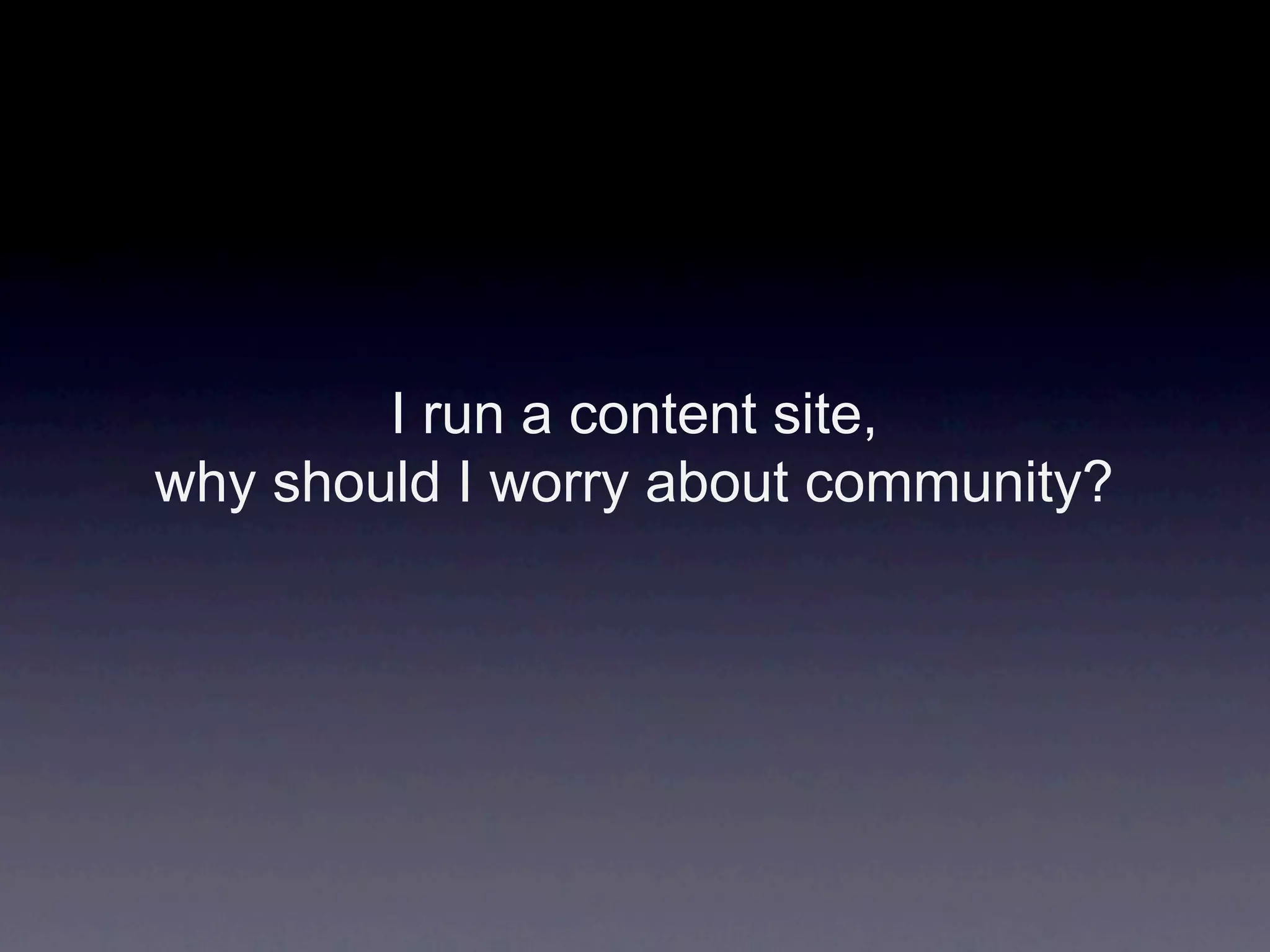 I run a content site,
why should I worry about community?
 