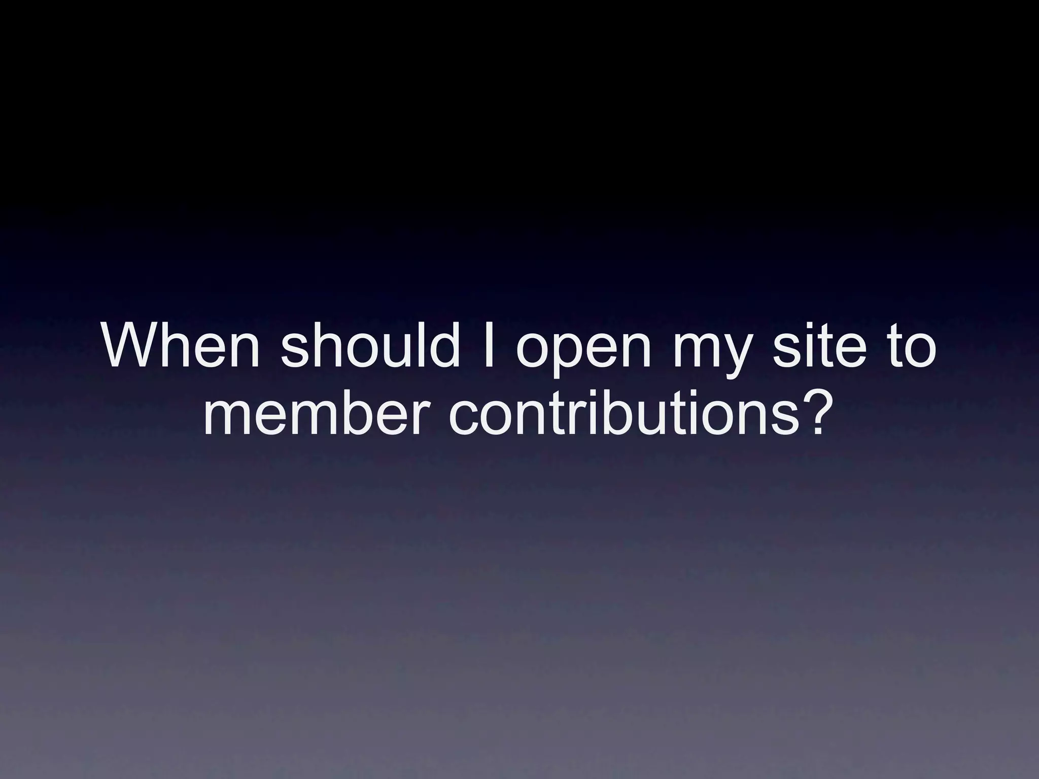 When should I open my site to
  member contributions?
 
