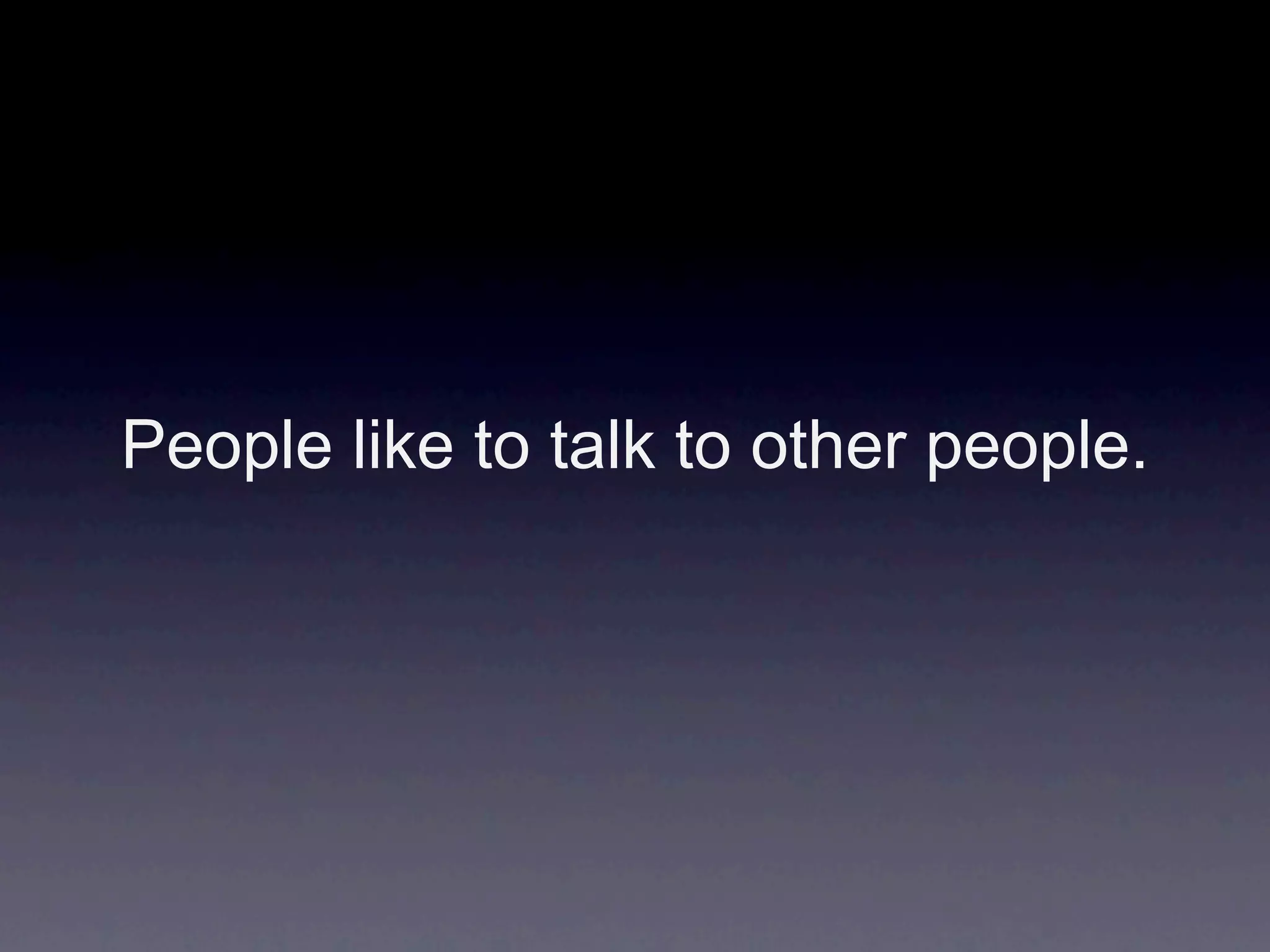 People like to talk to other people.
 