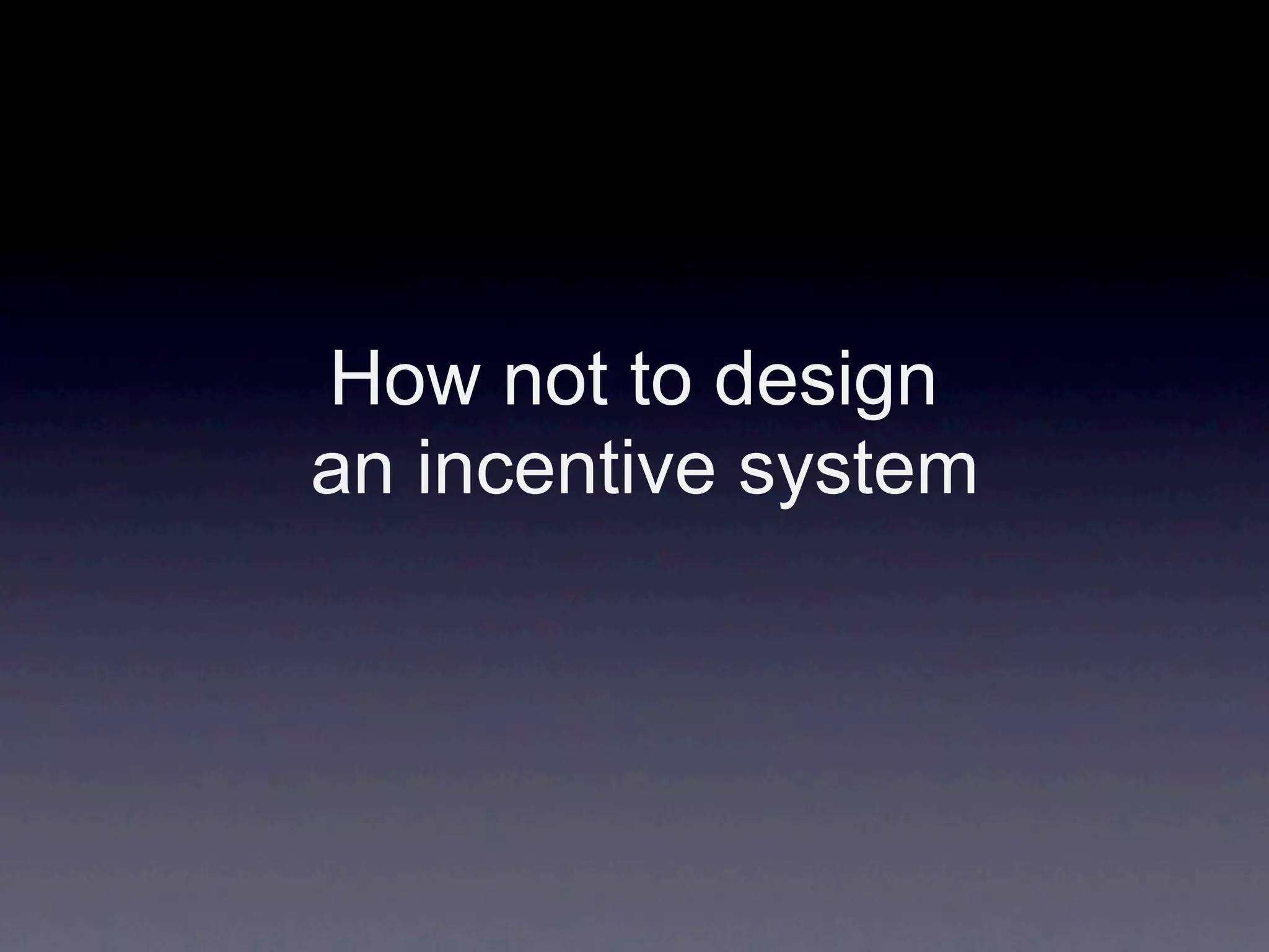 How not to design
an incentive system
 