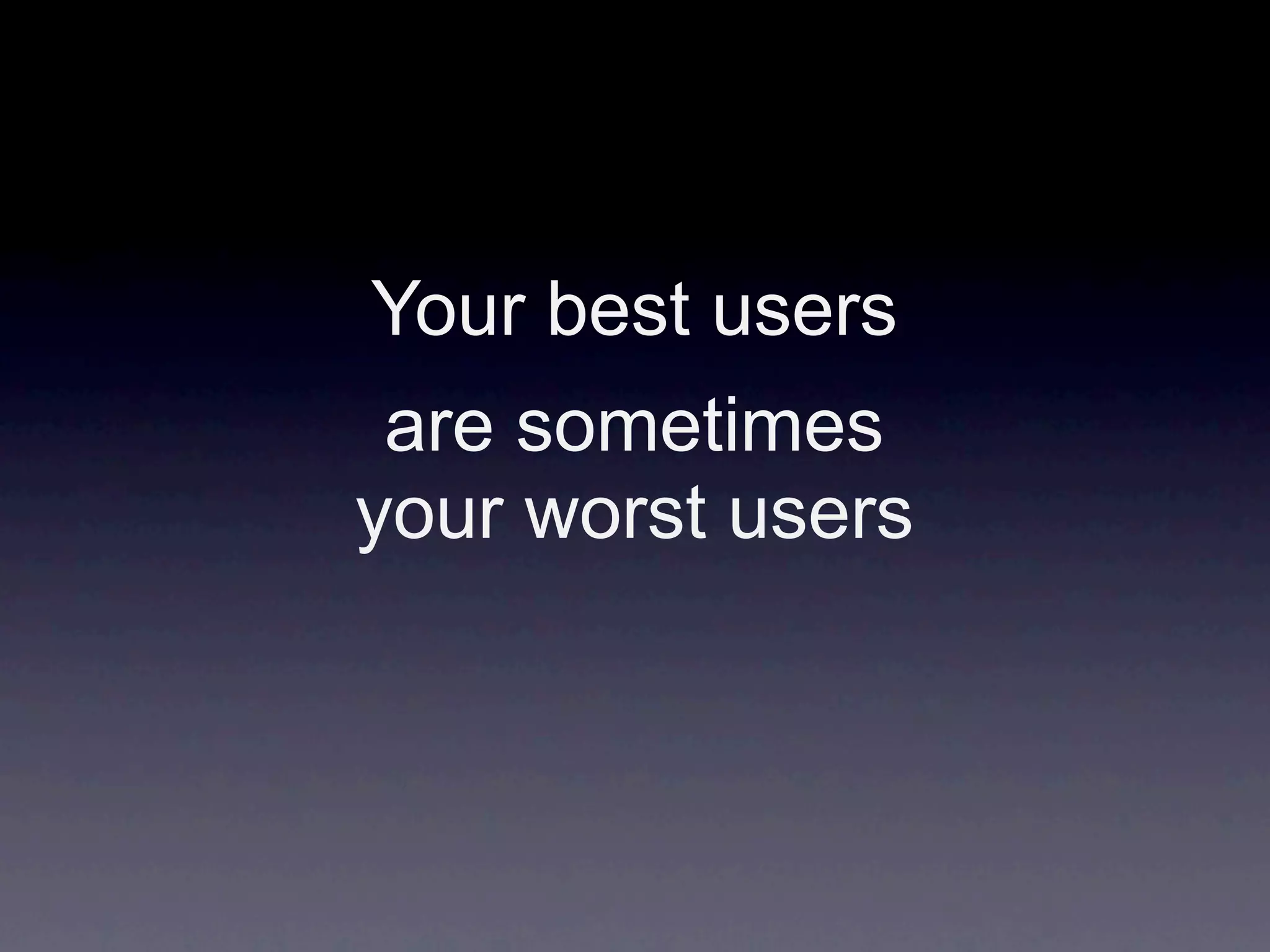 Your best users
 are sometimes
your worst users
 