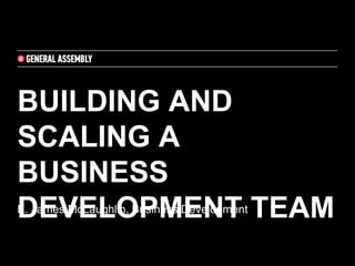 BUILDING AND
SCALING A
BUSINESS
DEVELOPMENT TEAME. James McLaughlin, Business Development
 