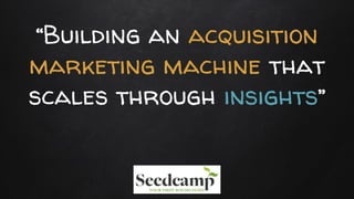 “Building an acquisition
marketing machine that
scales through insights”
 