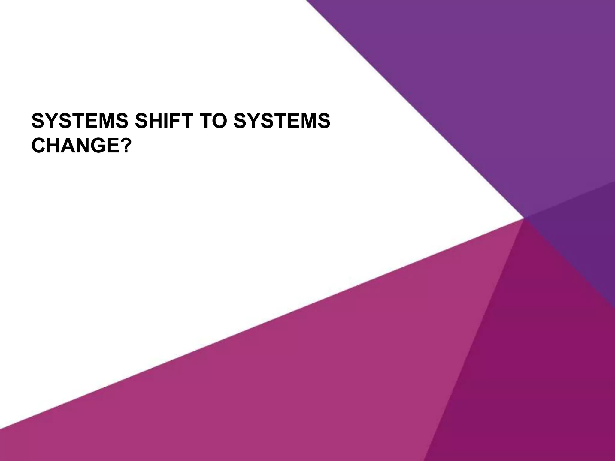 SYSTEMS SHIFT TO SYSTEMS
CHANGE?
 