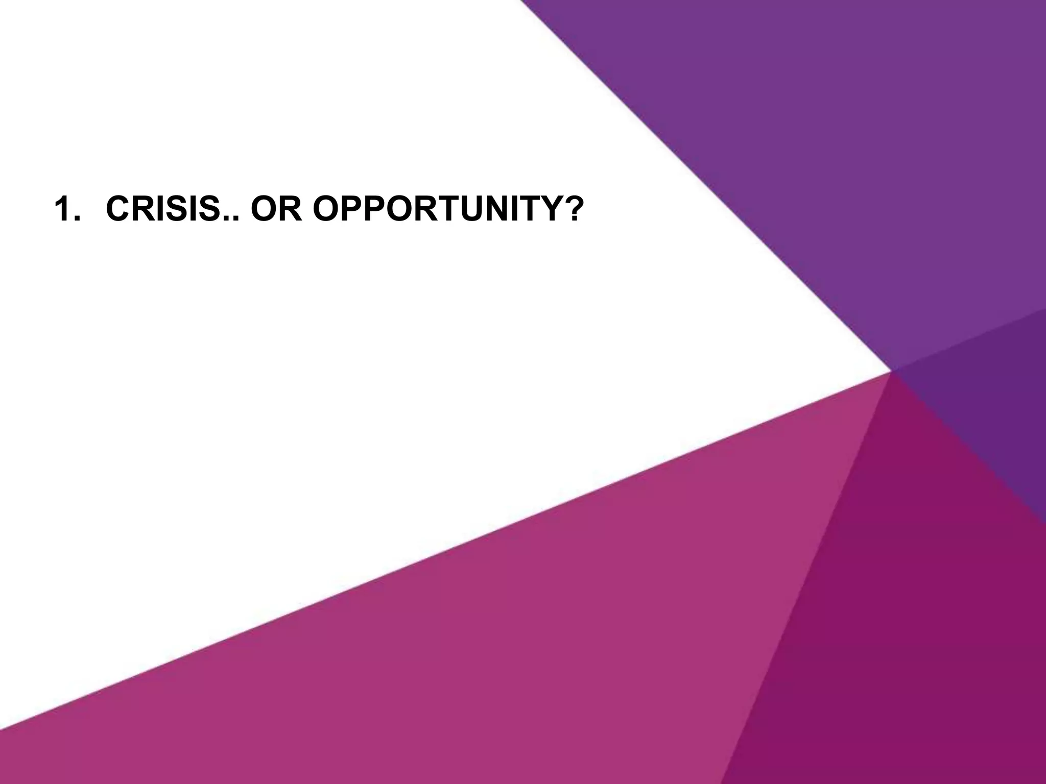 1. CRISIS.. OR OPPORTUNITY?
 