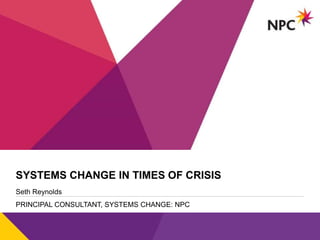 v
SYSTEMS CHANGE IN TIMES OF CRISIS
Seth Reynolds
PRINCIPAL CONSULTANT, SYSTEMS CHANGE: NPC
 