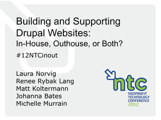 Building and Supporting
Drupal Websites:
In-House, Outhouse, or Both?
#12NTCinout

Laura Norvig
Renee Rybak Lang
Matt Koltermann
Johanna Bates
Michelle Murrain
 