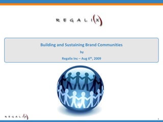 Building and Sustaining Brand Communities
                      by
          Regalix Inc – Aug 6th, 2009




                                            1
 