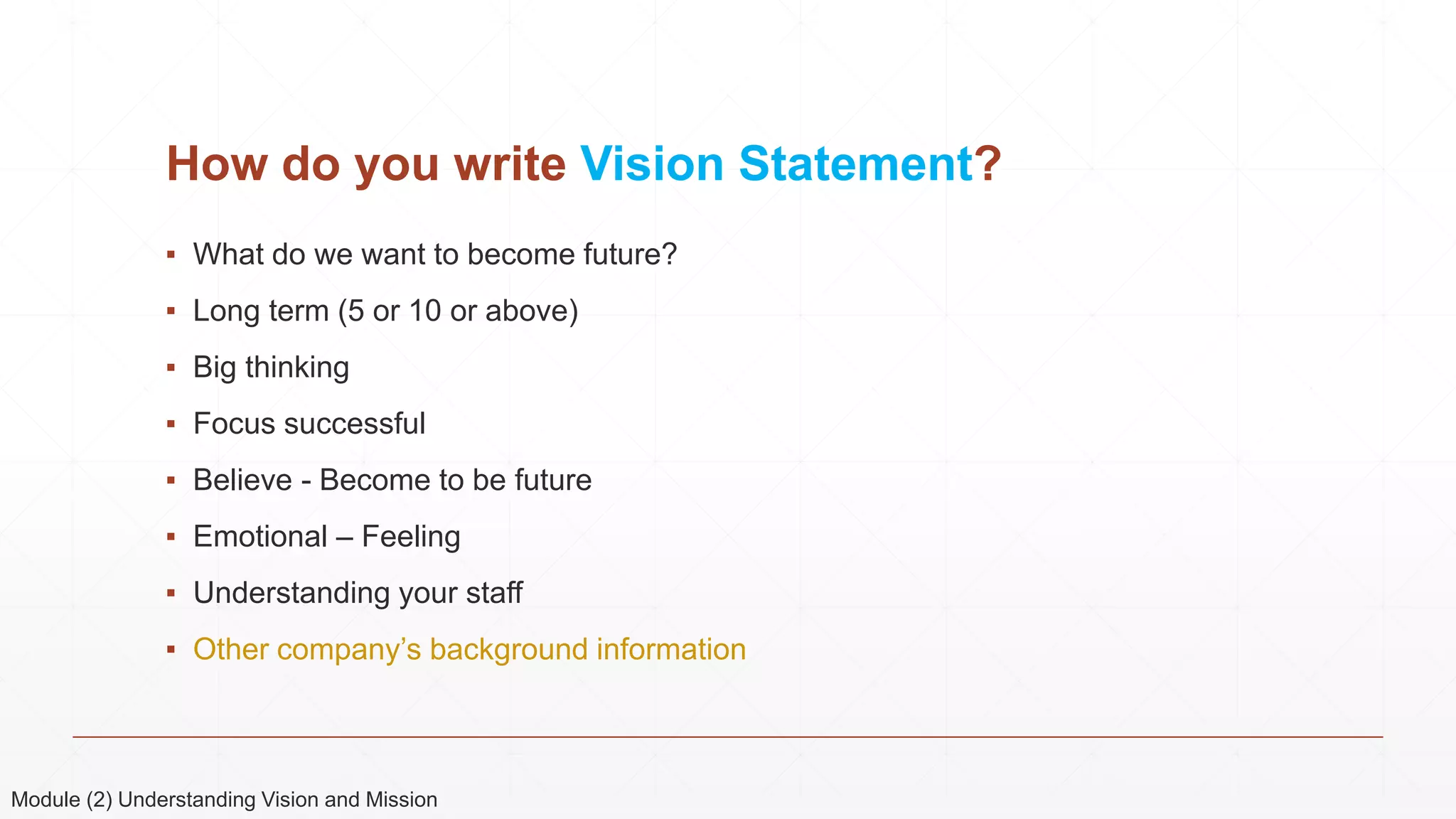 How do you write Vision Statement?
▪ What do we want to become future?
▪ Long term (5 or 10 or above)
▪ Big thinking
▪ Focus successful
▪ Believe - Become to be future
▪ Emotional – Feeling
▪ Understanding your staff
▪ Other company’s background information
Module (2) Understanding Vision and Mission
 