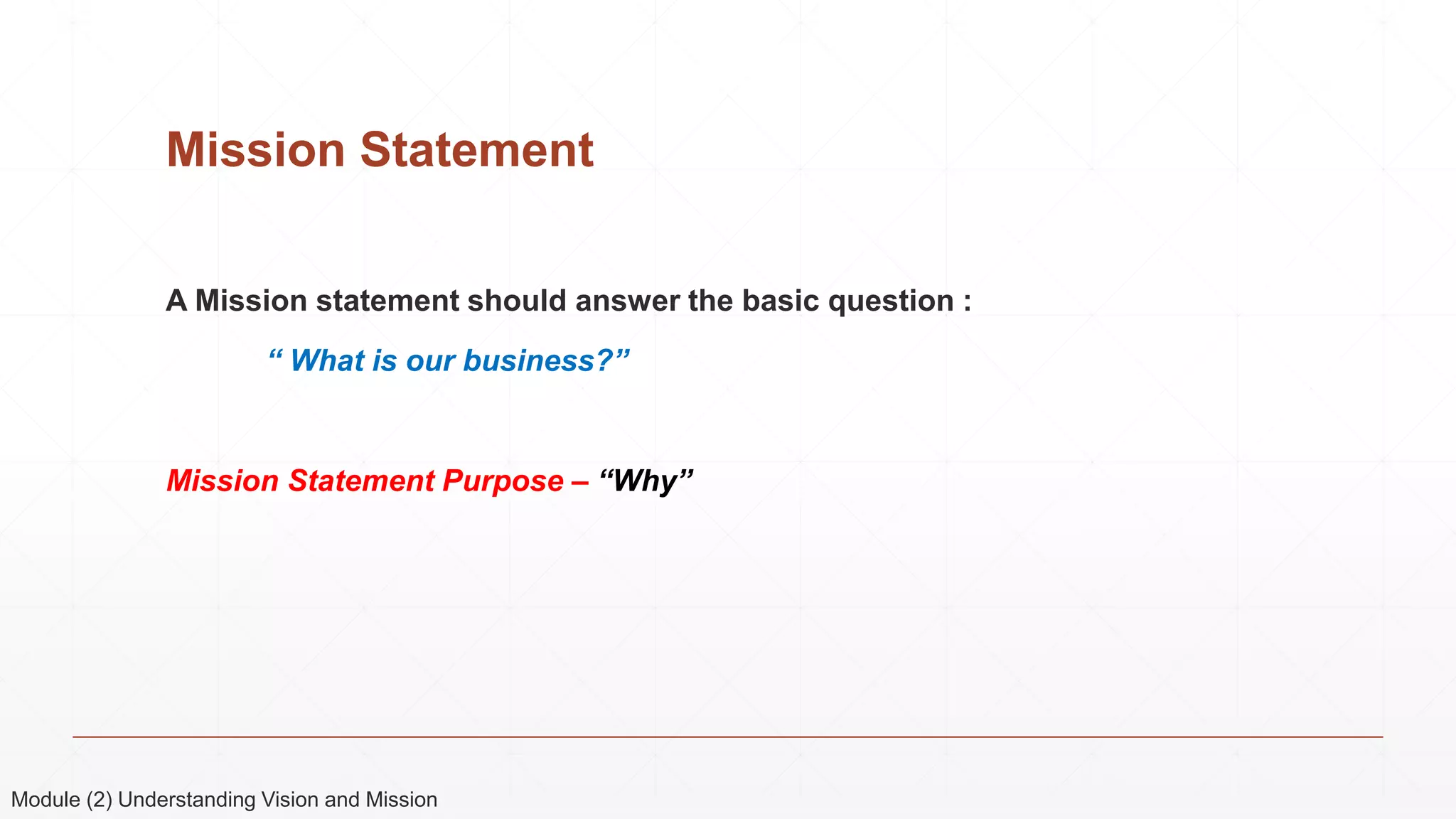 Mission Statement
A Mission statement should answer the basic question :
“ What is our business?”
Mission Statement Purpose – “Why”
Module (2) Understanding Vision and Mission
 