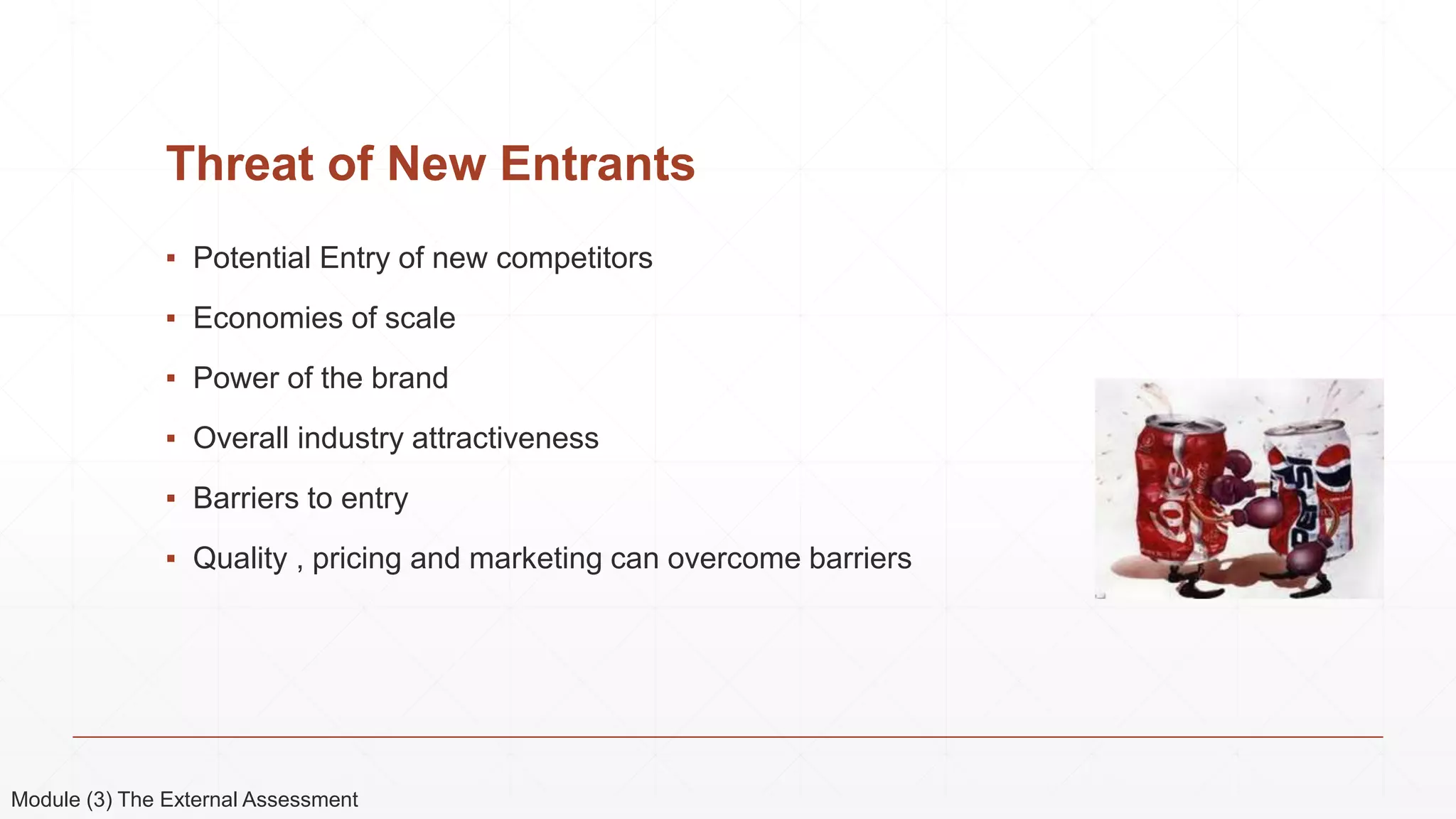 Threat of New Entrants
▪ Potential Entry of new competitors
▪ Economies of scale
▪ Power of the brand
▪ Overall industry attractiveness
▪ Barriers to entry
▪ Quality , pricing and marketing can overcome barriers
Module (3) The External Assessment
 