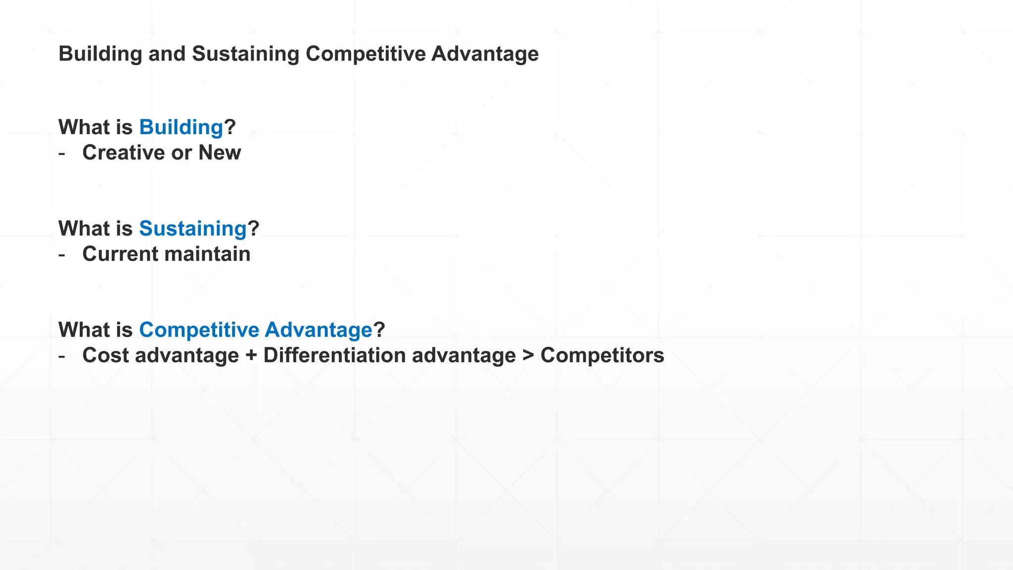 Building and Sustaining Competitive Advantage
What is Building?
- Creative or New
What is Sustaining?
- Current maintain
What is Competitive Advantage?
- Cost advantage + Differentiation advantage > Competitors
 