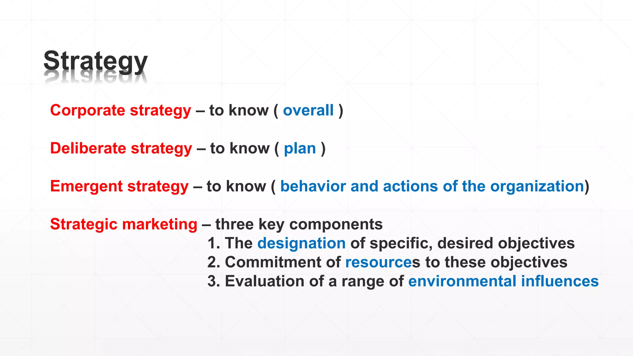 Strategy
Corporate strategy – to know ( overall )
Deliberate strategy – to know ( plan )
Emergent strategy – to know ( behavior and actions of the organization)
Strategic marketing – three key components
1. The designation of specific, desired objectives
2. Commitment of resources to these objectives
3. Evaluation of a range of environmental influences
 