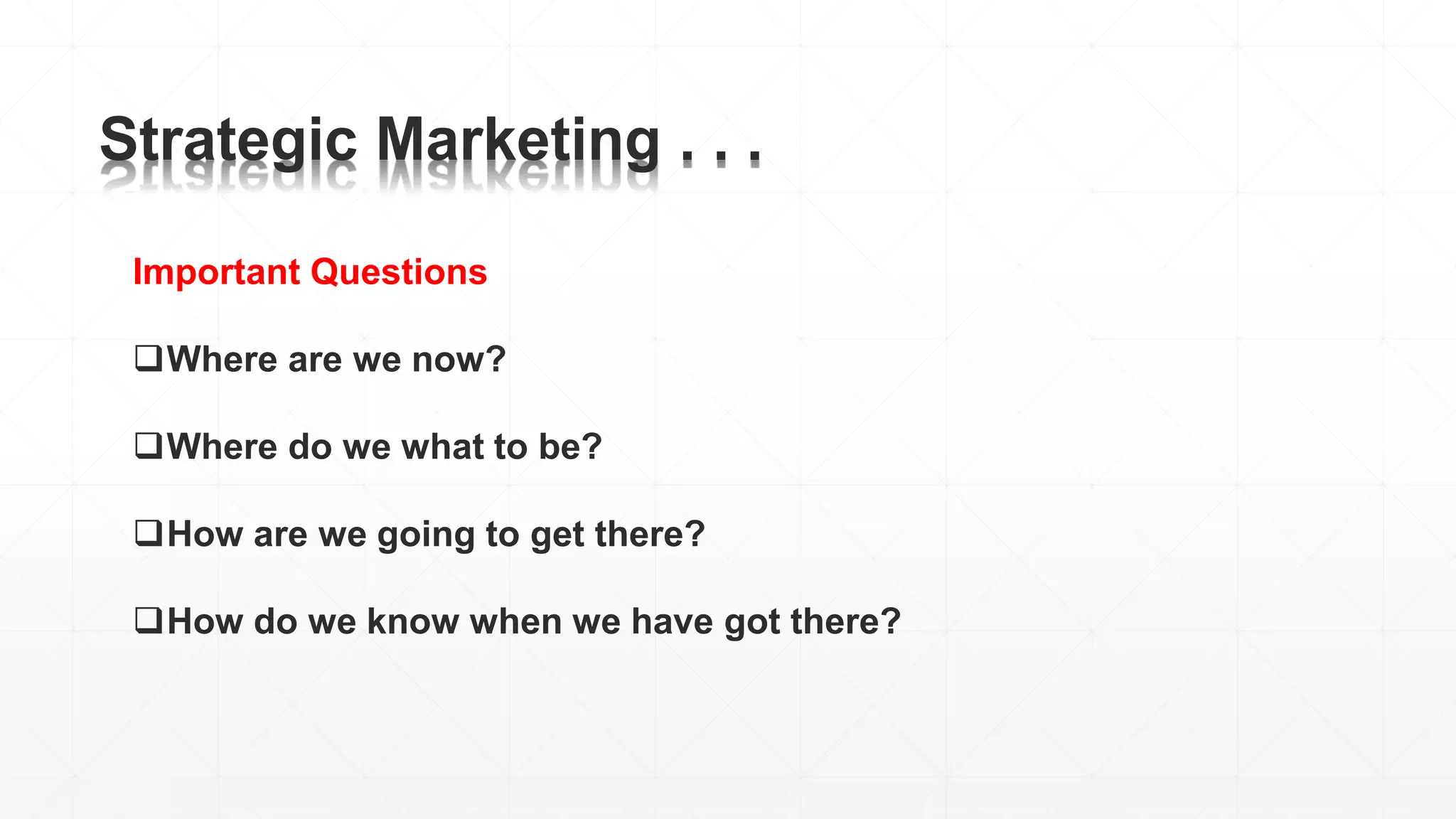 Strategic Marketing . . .
Important Questions
Where are we now?
Where do we what to be?
How are we going to get there?
How do we know when we have got there?
 