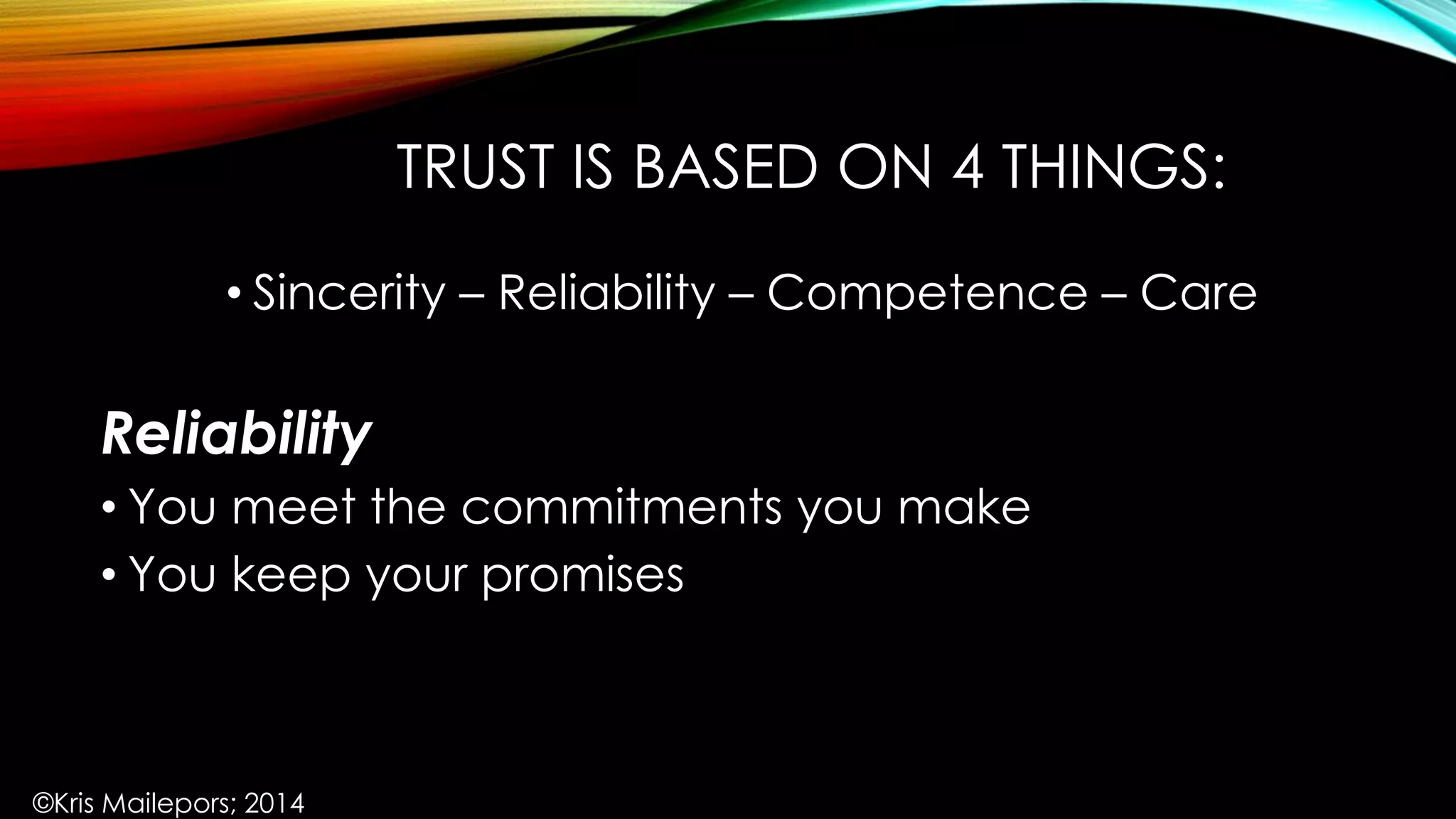 TRUST IS BASED ON 4 THINGS:
• Sincerity – Reliability – Competence – Care
Reliability
• You meet the commitments you make
• You keep your promises
©Kris Mailepors; 2014
 