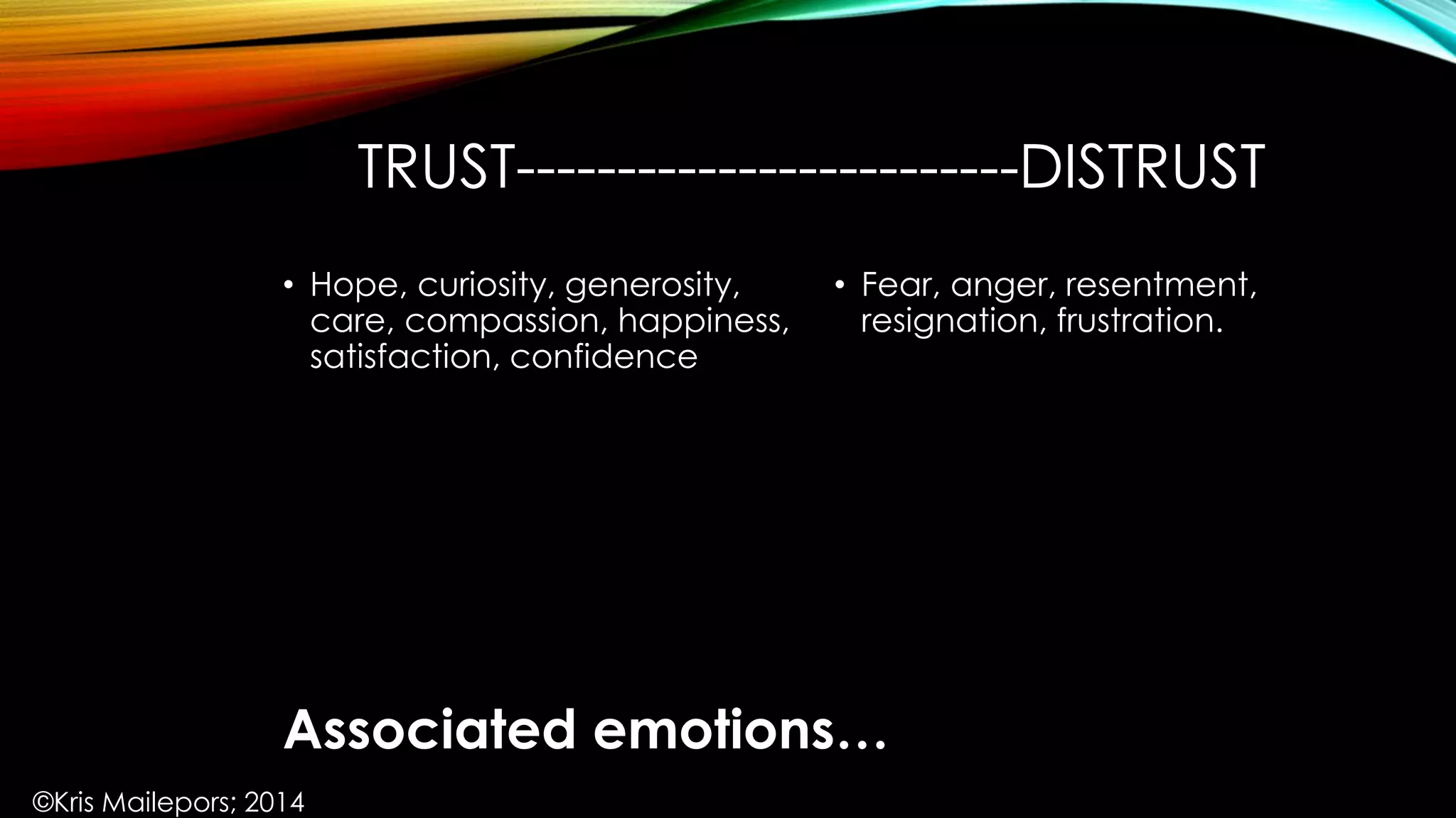 TRUST-------------------------DISTRUST
• Fear, anger, resentment,
resignation, frustration.
• Hope, curiosity, generosity,
care, compassion, happiness,
satisfaction, confidence
Associated emotions…
©Kris Mailepors; 2014
 