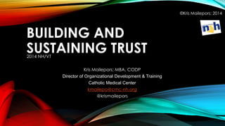 BUILDING AND
SUSTAINING TRUST2014 NH/VT
Kris Mailepors; MBA, CODP
Director of Organizational Development & Training
Catholic Medical Center
kmailepo@cmc-nh.org
@krismailepors
©Kris Mailepors; 2014
 