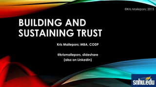 BUILDING AND
SUSTAINING TRUST
Kris Mailepors; MBA, CODP
@krismailepors, slideshare
(also on LinkedIn)
©Kris Mailepors; 2015
 