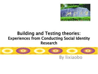 Building and Testing theories:
Experiences from Conducting Social Identity
Research
By lixiaobo
 