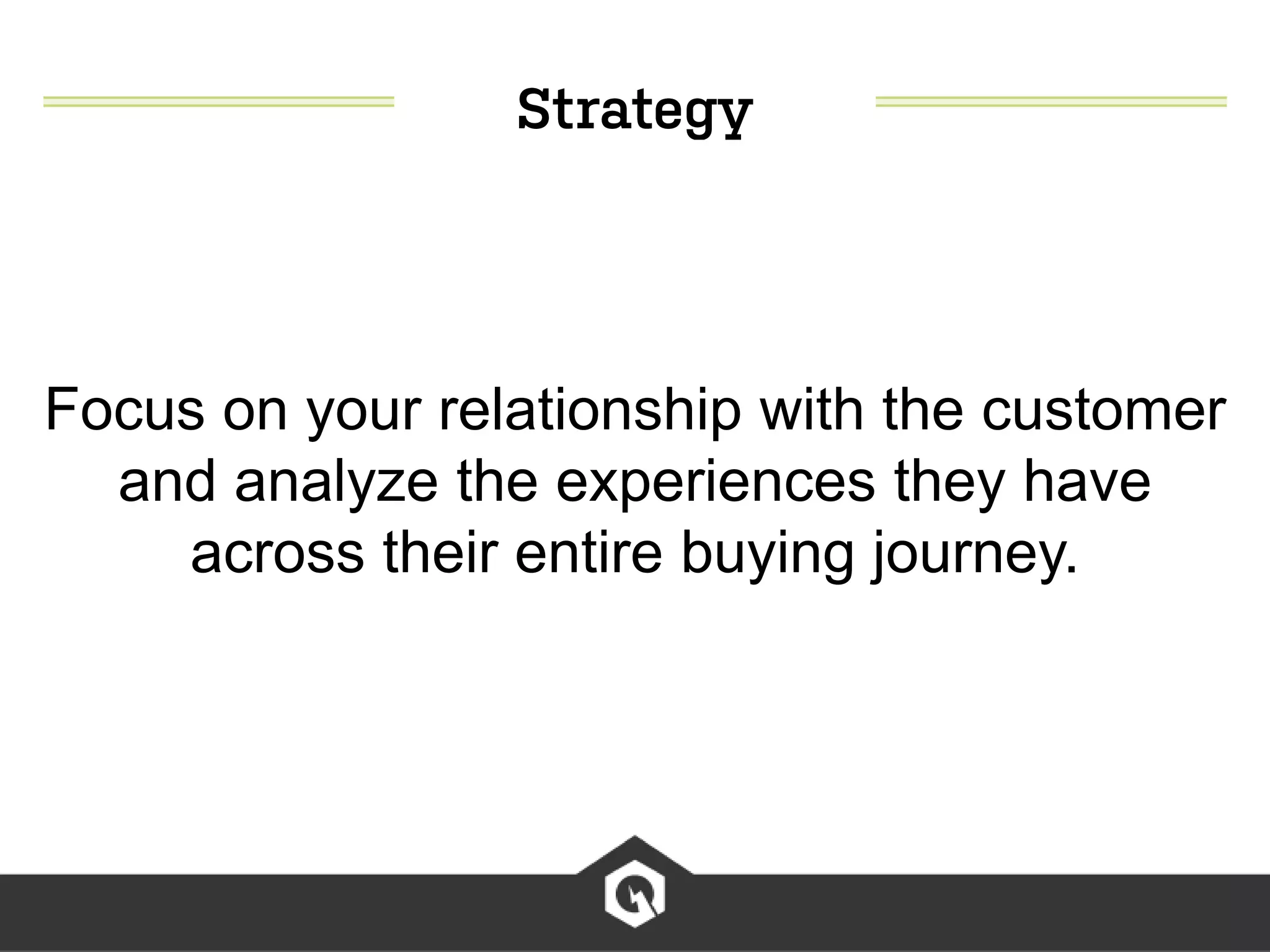 Focus on your relationship with the customer
and analyze the experiences they have
across their entire buying journey.
 