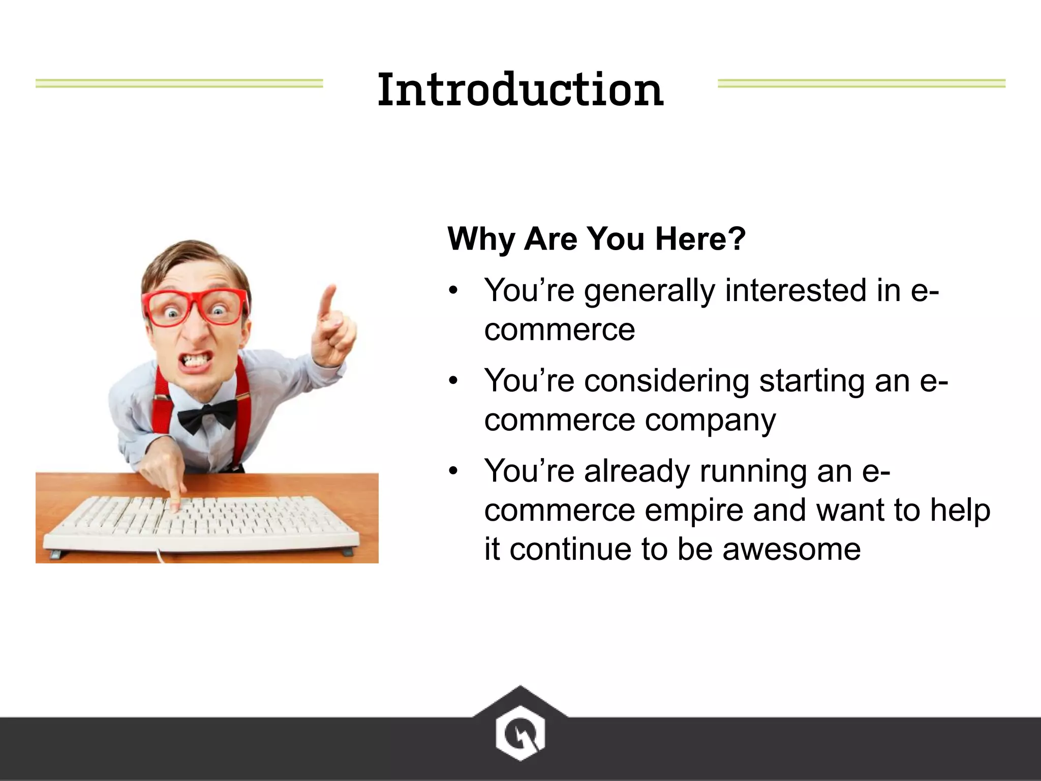 Why Are You Here?
• You’re generally interested in e-
commerce
• You’re considering starting an e-
commerce company
• You’re already running an e-
commerce empire and want to help
it continue to be awesome
 