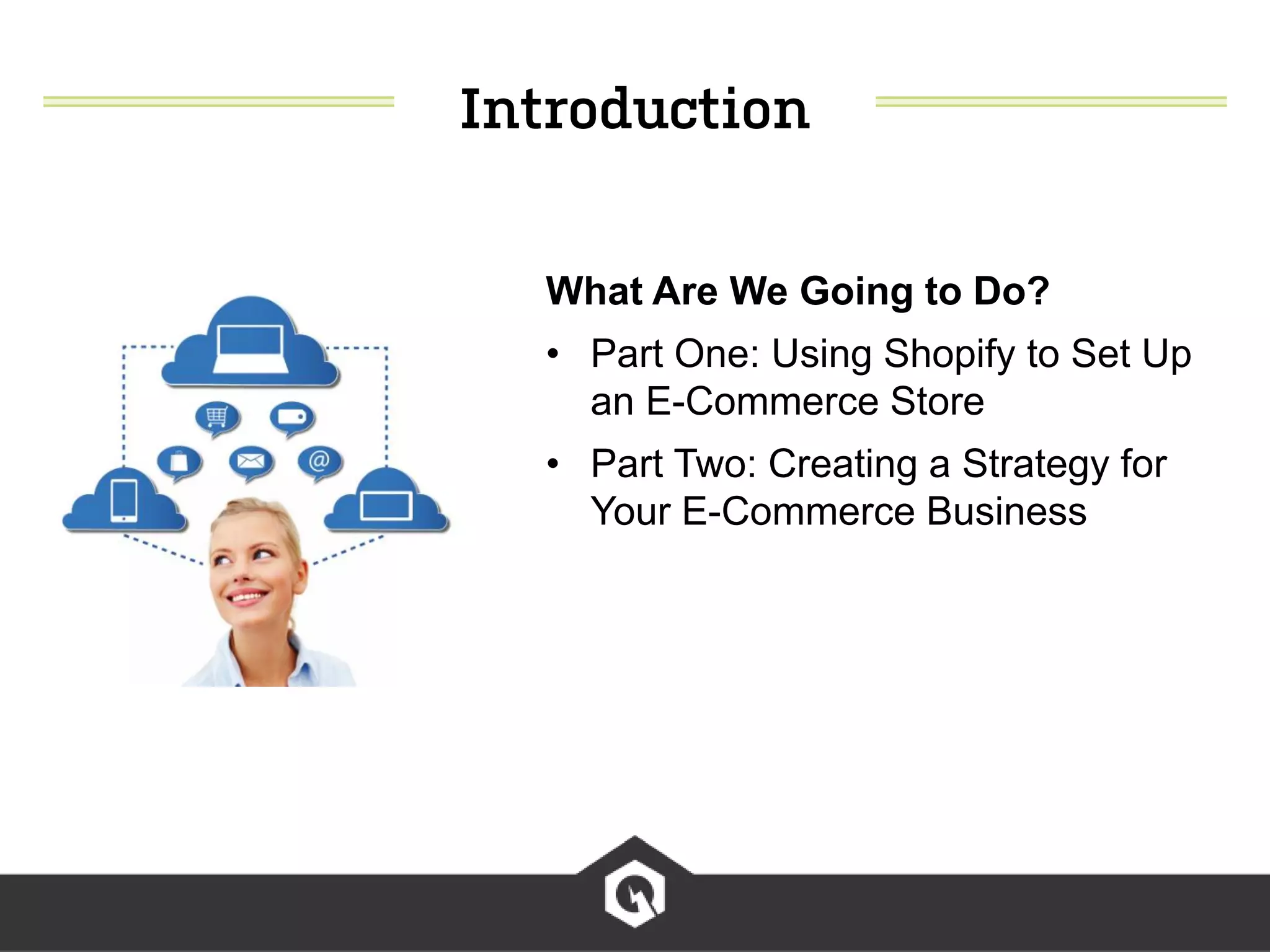 What Are We Going to Do?
• Part One: Using Shopify to Set Up
an E-Commerce Store
• Part Two: Creating a Strategy for
Your E-Commerce Business
 
