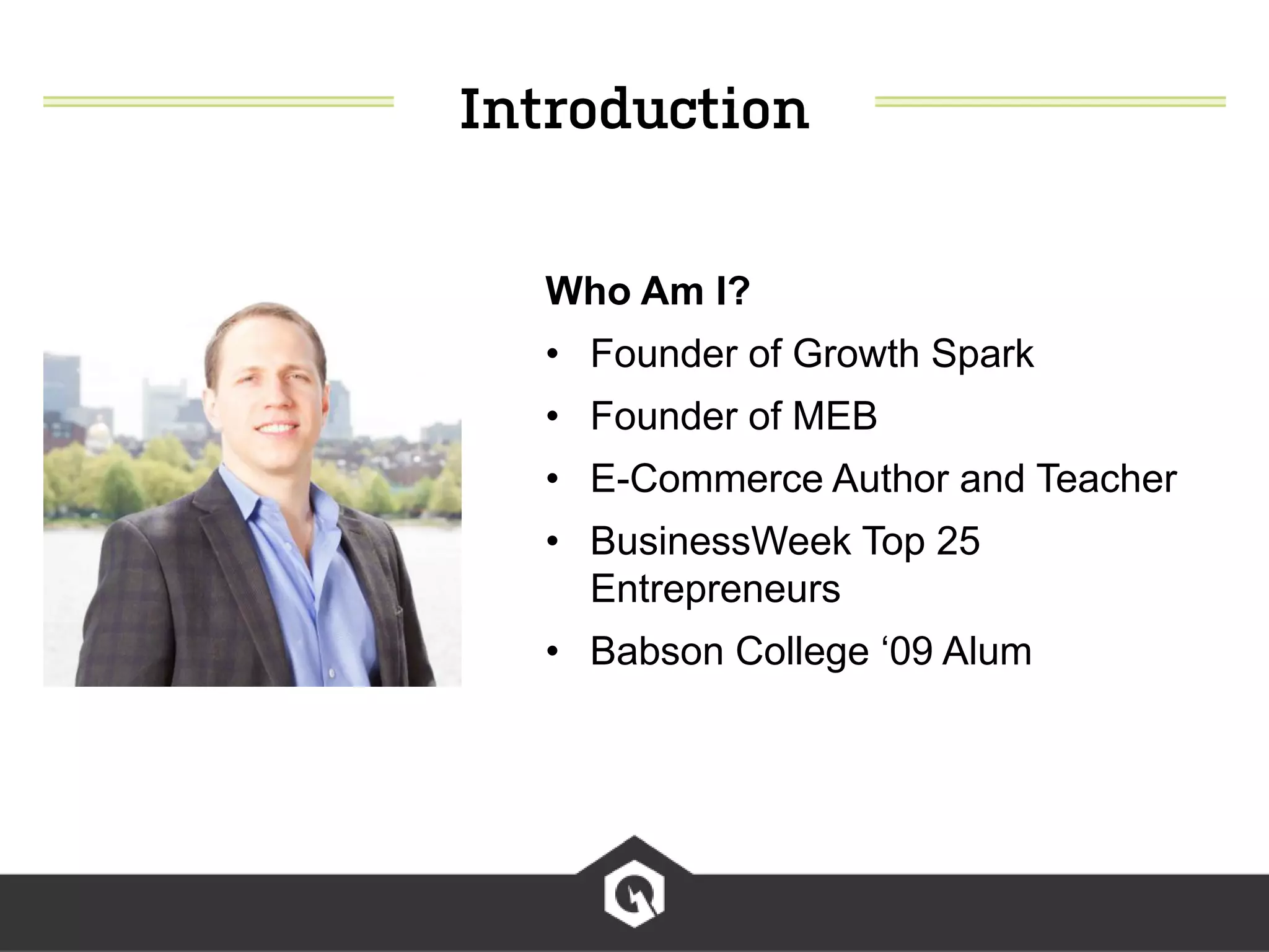 Who Am I?
• Founder of Growth Spark
• Founder of MEB
• E-Commerce Author and Teacher
• BusinessWeek Top 25
Entrepreneurs
• Babson College ‘09 Alum
 