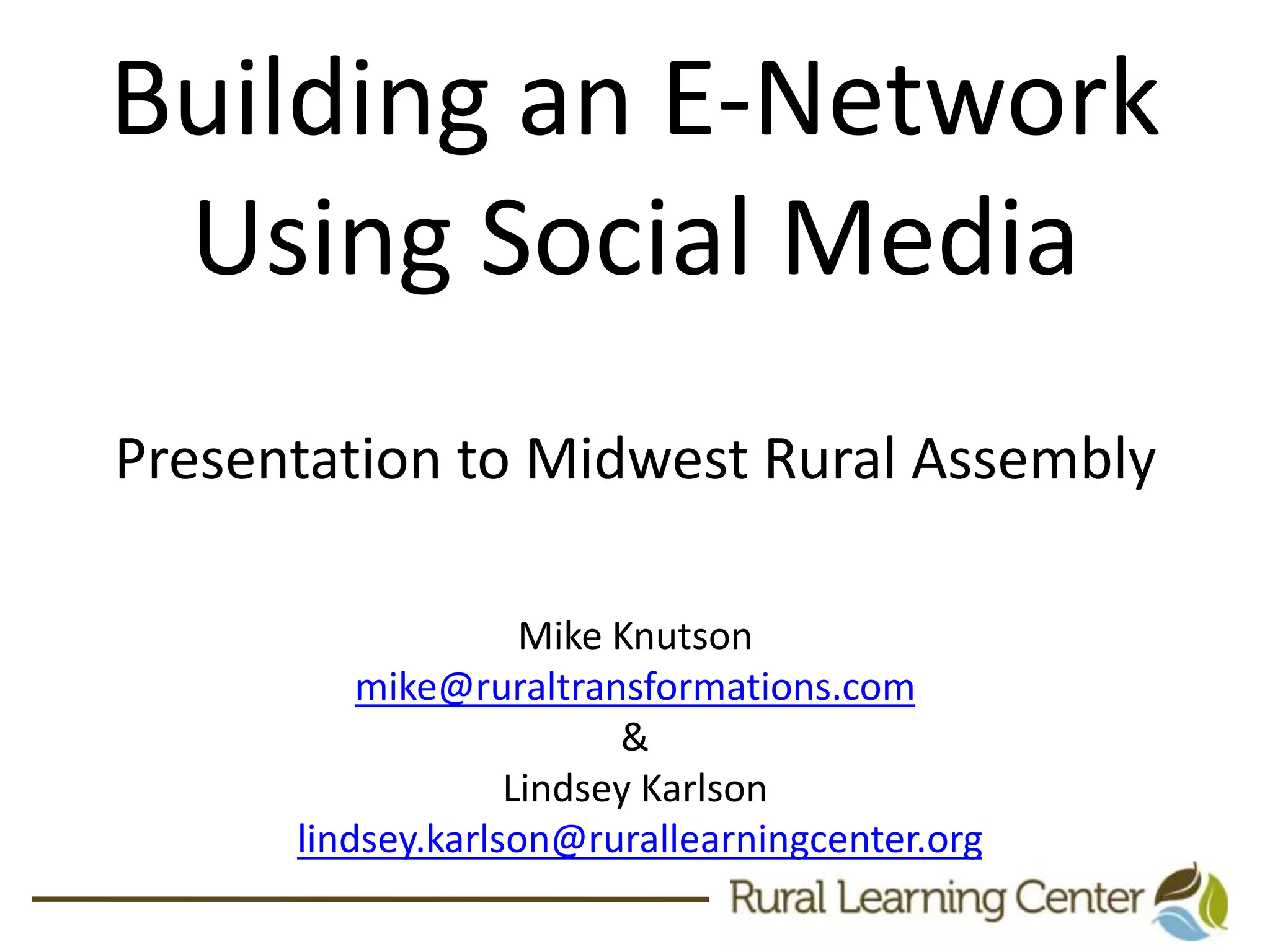 Building an E-Network Using Social MediaPresentation to Midwest Rural AssemblyMike Knutson mike@ruraltransformations.com&Lindsey Karlsonlindsey.karlson@rurallearningcenter.org