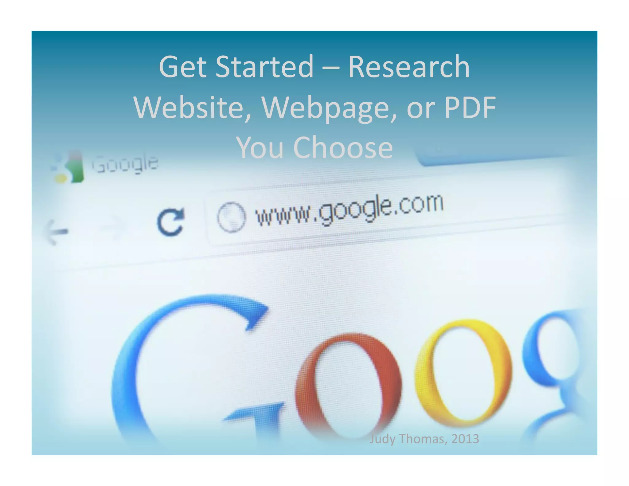 Get	
  Started	
  –	
  Research	
  
Website,	
  Webpage,	
  or	
  PDF	
  
         You	
  Choose	
  




                       Judy	
  Thomas,	
  2013	
  
 