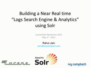 Building a Near Real time
“Logs Search Engine & Analytics”
using Solr
Lucene/Solr Revolution 2013
May 1st , 2013
Rahul Jain
jainr@ivycomptech.com
 