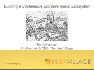 Building a Sustainable Entrepreneurial Ecosystem




                               Tim Williamson
                      Co-Founder & CEO, The Idea Village



www.ideavillage.org
 
