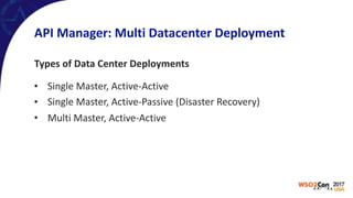 API	Manager:	Multi	Datacenter	Deployment
Types	of	Data	Center	Deployments	
• Single	Master,	Active-Active	
• Single	Master,	Active-Passive	(Disaster	Recovery)	
• Multi	Master,	Active-Active
 