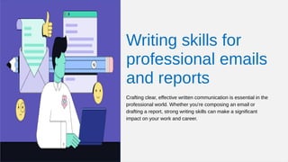 Writing skills for
professional emails
and reports
Crafting clear, effective written communication is essential in the
professional world. Whether you're composing an email or
drafting a report, strong writing skills can make a significant
impact on your work and career.
 