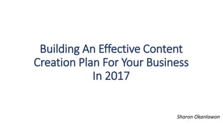 Building An Effective Content
Creation Plan For Your Business
In 2017
Sharon Okanlawon
 