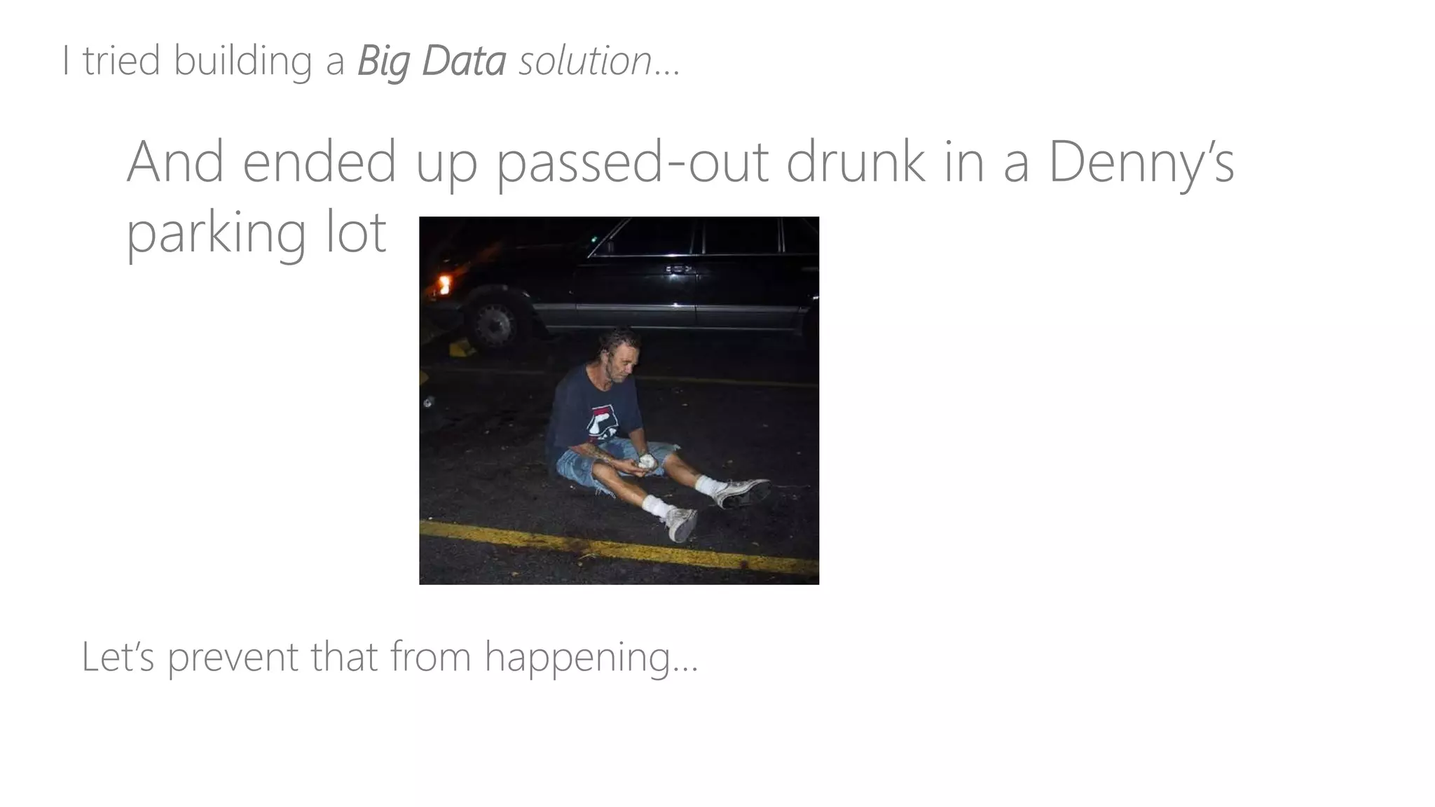 I tried building a Big Data solution…
And ended up passed-out drunk in a Denny’s
parking lot
Let’s prevent that from happening…
 