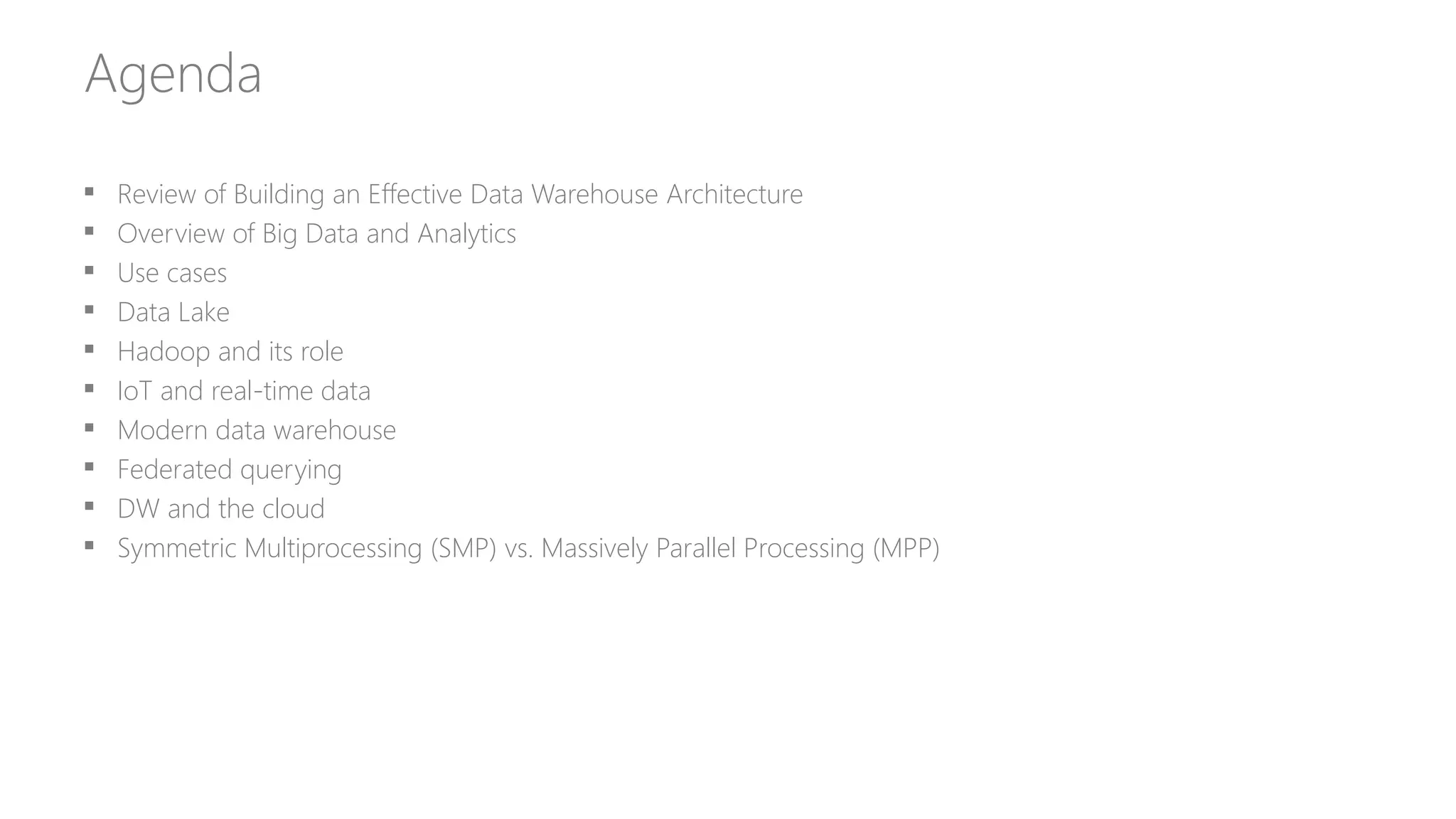 Agenda
 Review of Building an Effective Data Warehouse Architecture
 Overview of Big Data and Analytics
 Use cases
 Data Lake
 Hadoop and its role
 IoT and real-time data
 Modern data warehouse
 Federated querying
 DW and the cloud
 Symmetric Multiprocessing (SMP) vs. Massively Parallel Processing (MPP)
 