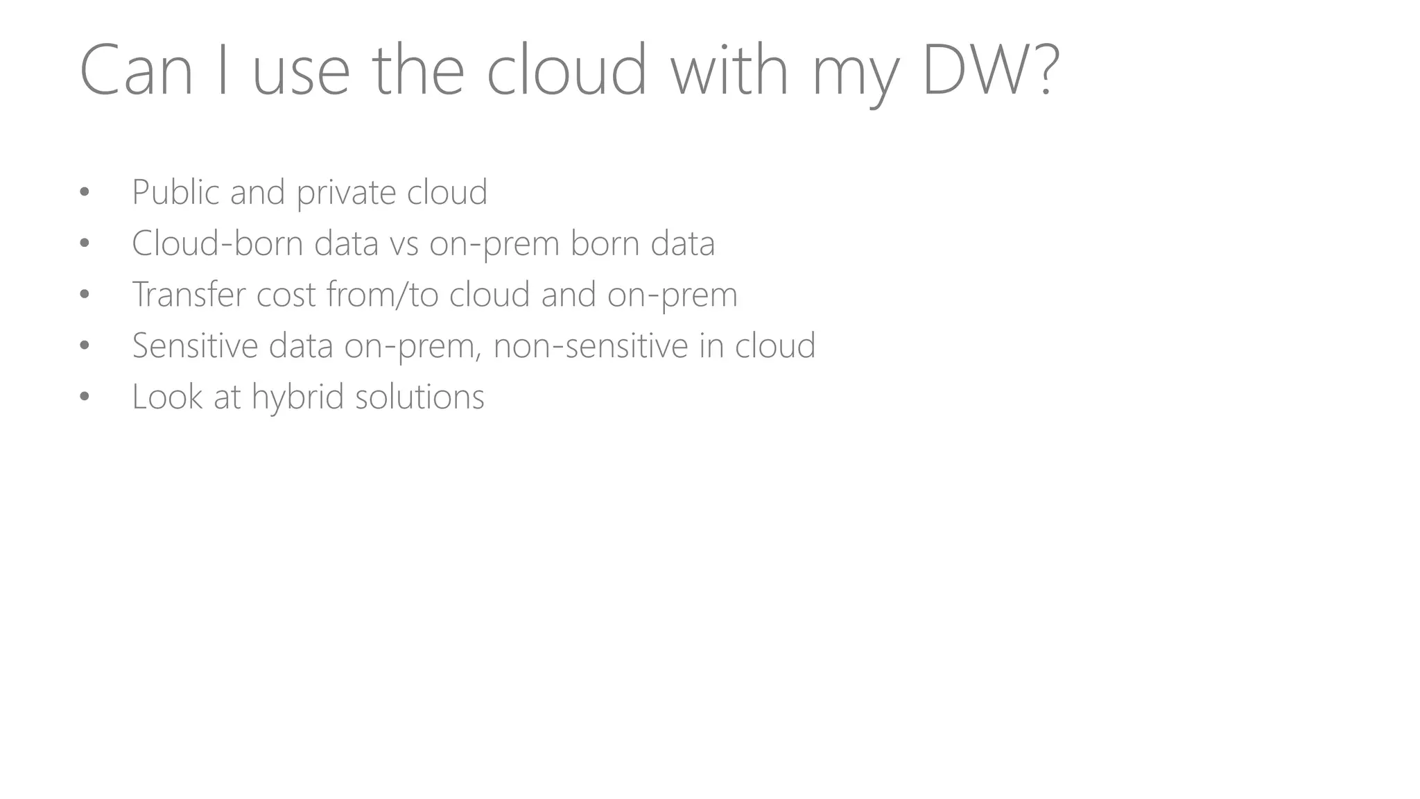 Can I use the cloud with my DW?
• Public and private cloud
• Cloud-born data vs on-prem born data
• Transfer cost from/to cloud and on-prem
• Sensitive data on-prem, non-sensitive in cloud
• Look at hybrid solutions
 