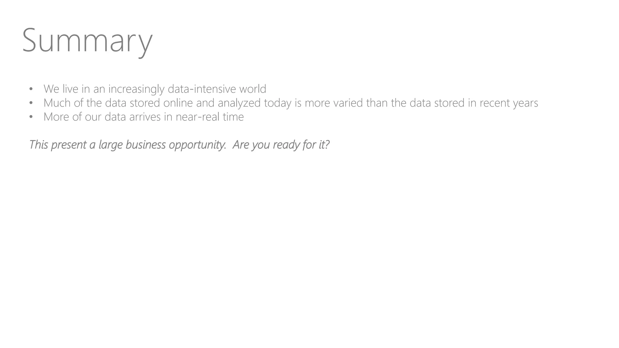 Summary
• We live in an increasingly data-intensive world
• Much of the data stored online and analyzed today is more varied than the data stored in recent years
• More of our data arrives in near-real time
This present a large business opportunity. Are you ready for it?
 
