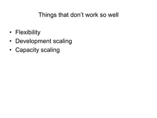 Things that don’t work so well

• Flexibility
• Development scaling
• Capacity scaling
 