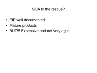 SOA to the rescue?

• EIP well documented
• Mature products
• BUT!!! Expensive and not very agile
 